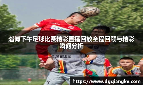 淄博下午足球比赛精彩直播回放全程回顾与精彩瞬间分析