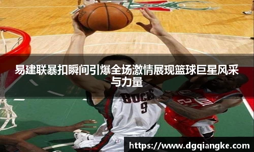 易建联暴扣瞬间引爆全场激情展现篮球巨星风采与力量